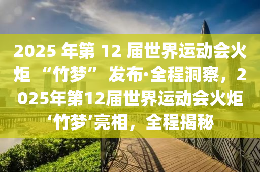 2025 年第 12 屆世界運動會火炬 “竹夢” 發(fā)布·全程洞察，2025年第12屆世界運動會火炬‘竹夢’亮相，全程揭秘