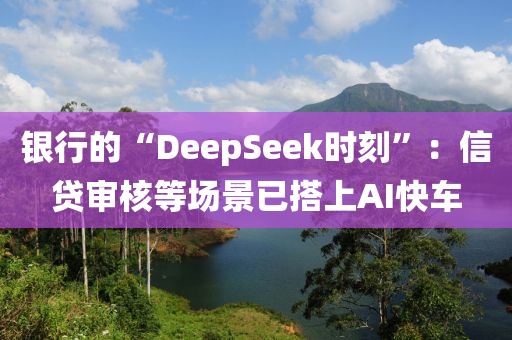 銀行的“DeepSeek時(shí)刻”：信貸審核等場(chǎng)景已搭上AI快車