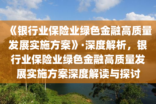 《銀行業(yè)保險業(yè)綠色金融高質(zhì)量發(fā)展實施方案》·深度解析，銀行業(yè)保險業(yè)綠色金融高質(zhì)量發(fā)展實施方案深度解讀與探討