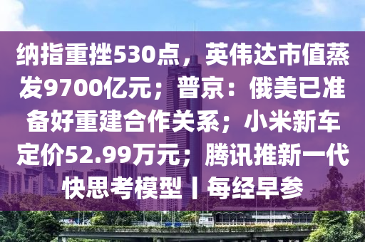 納指重挫530點(diǎn)，英偉達(dá)市值蒸發(fā)9700億元；普京：俄美已準(zhǔn)備好重建合作關(guān)系；小米新車定價(jià)52.99萬元；騰訊推新一代快思考模型丨每經(jīng)早參