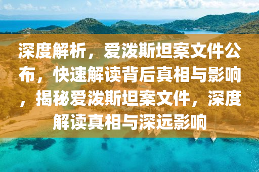 深度解析，愛潑斯坦案文件公布，快速解讀背后真相與影響，揭秘愛潑斯坦案文件，深度解讀真相與深遠(yuǎn)影響