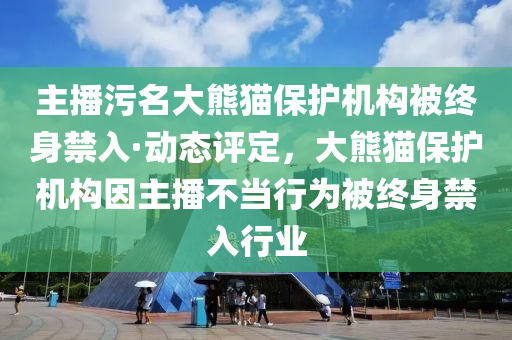 主播污名大熊貓保護(hù)機(jī)構(gòu)被終身禁入·動(dòng)態(tài)評(píng)定，大熊貓保護(hù)機(jī)構(gòu)因主播不當(dāng)行為被終身禁入行業(yè)