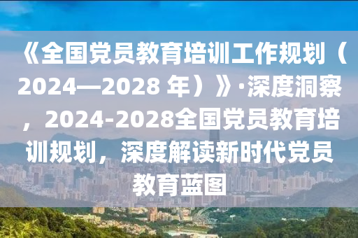 《全國黨員教育培訓(xùn)工作規(guī)劃（2024—2028 年）》·深度洞察，2024-2028全國黨員教育培訓(xùn)規(guī)劃，深度解讀新時(shí)代黨員教育藍(lán)圖