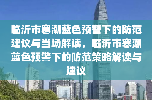 臨沂市寒潮藍色預警下的防范建議與當場解讀，臨沂市寒潮藍色預警下的防范策略解讀與建議