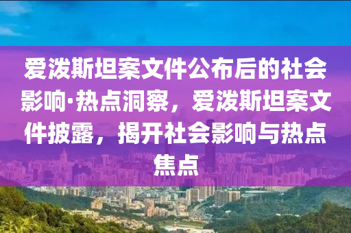 愛潑斯坦案文件公布后的社會影響·熱點洞察，愛潑斯坦案文件披露，揭開社會影響與熱點焦點