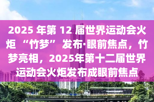 2025 年第 12 屆世界運(yùn)動會火炬 “竹夢” 發(fā)布·眼前焦點(diǎn)，竹夢亮相，2025年第十二屆世界運(yùn)動會火炬發(fā)布成眼前焦點(diǎn)