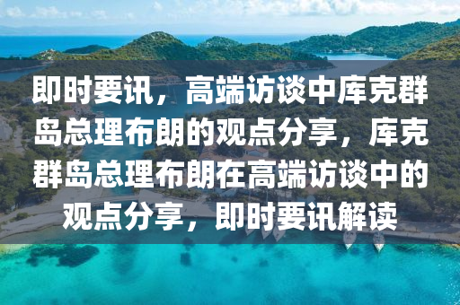 即時(shí)要訊，高端訪談中庫克群島總理布朗的觀點(diǎn)分享，庫克群島總理布朗在高端訪談中的觀點(diǎn)分享，即時(shí)要訊解讀