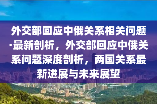 外交部回應(yīng)中俄關(guān)系相關(guān)問題·最新剖析，外交部回應(yīng)中俄關(guān)系問題深度剖析，兩國關(guān)系最新進(jìn)展與未來展望