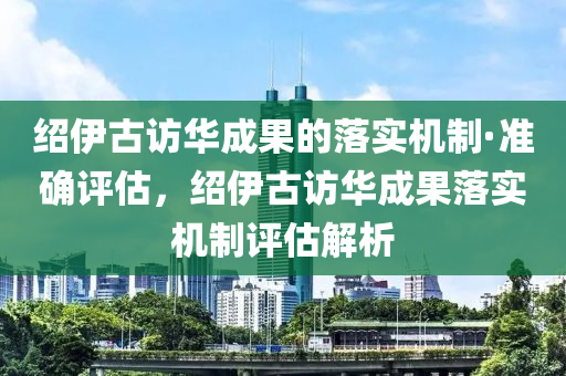 紹伊古訪華成果的落實機制·準確評估，紹伊古訪華成果落實機制評估解析