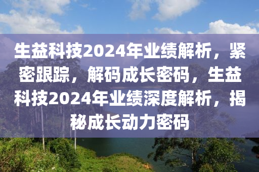 生益科技2024年業(yè)績(jī)解析，緊密跟蹤，解碼成長(zhǎng)密碼，生益科技2024年業(yè)績(jī)深度解析，揭秘成長(zhǎng)動(dòng)力密碼