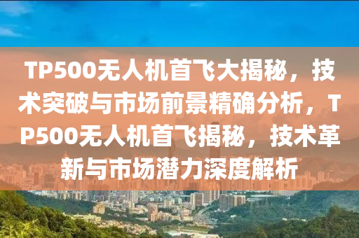 TP500無人機首飛大揭秘，技術(shù)突破與市場前景精確分析，TP500無人機首飛揭秘，技術(shù)革新與市場潛力深度解析