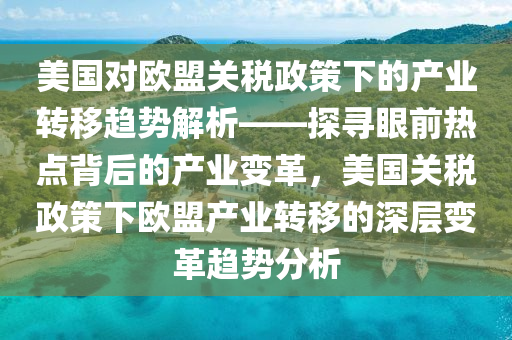 美國(guó)對(duì)歐盟關(guān)稅政策下的產(chǎn)業(yè)轉(zhuǎn)移趨勢(shì)解析——探尋眼前熱點(diǎn)背后的產(chǎn)業(yè)變革，美國(guó)關(guān)稅政策下歐盟產(chǎn)業(yè)轉(zhuǎn)移的深層變革趨勢(shì)分析