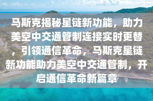 馬斯克揭秘星鏈新功能，助力美空中交通管制連接實時更替，引領(lǐng)通信革命，馬斯克星鏈新功能助力美空中交通管制，開啟通信革命新篇章