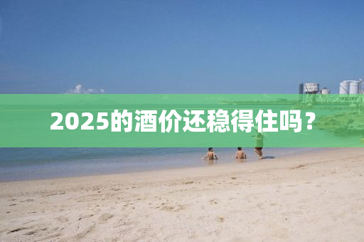 2025的酒價還穩(wěn)得住嗎？