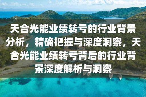 天合光能業(yè)績轉虧的行業(yè)背景分析，精確把握與深度洞察，天合光能業(yè)績轉虧背后的行業(yè)背景深度解析與洞察