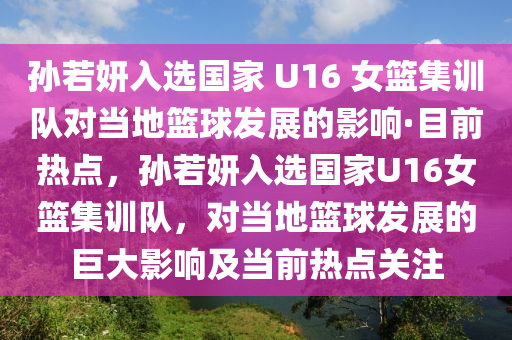 孫若妍入選國家 U16 女籃集訓(xùn)隊(duì)對當(dāng)?shù)鼗@球發(fā)展的影響·目前熱點(diǎn)，孫若妍入選國家U16女籃集訓(xùn)隊(duì)，對當(dāng)?shù)鼗@球發(fā)展的巨大影響及當(dāng)前熱點(diǎn)關(guān)注