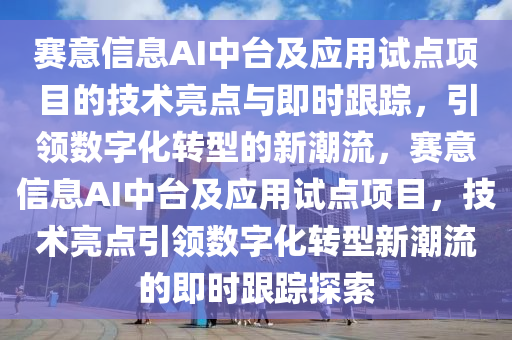 賽意信息AI中臺及應用試點項目的技術(shù)亮點與即時跟蹤，引領(lǐng)數(shù)字化轉(zhuǎn)型的新潮流，賽意信息AI中臺及應用試點項目，技術(shù)亮點引領(lǐng)數(shù)字化轉(zhuǎn)型新潮流的即時跟蹤探索