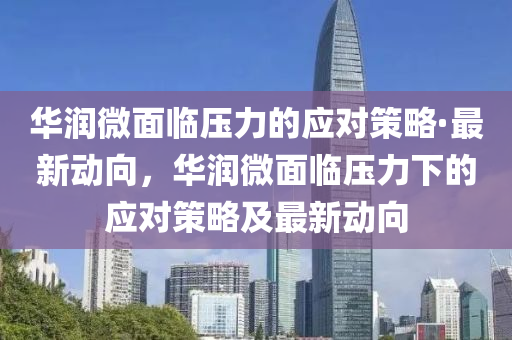 華潤微面臨壓力的應對策略·最新動向，華潤微面臨壓力下的應對策略及最新動向