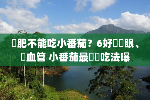 減肥不能吃小番茄？6好處護眼、護血管 小番茄最營養(yǎng)吃法曝