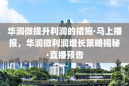 華潤微提升利潤的措施·馬上播報，華潤微利潤增長策略揭秘·直播預告