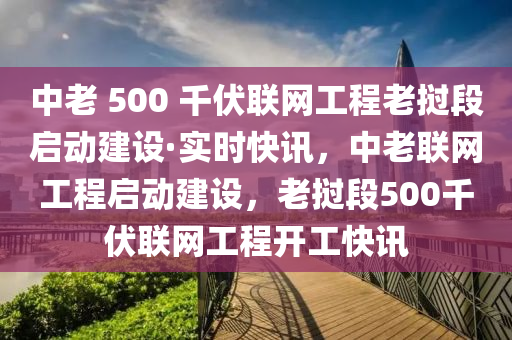 中老 500 千伏聯網工程老撾段啟動建設·實時快訊，中老聯網工程啟動建設，老撾段500千伏聯網工程開工快訊