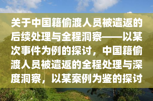 關(guān)于中國籍偷渡人員被遣返的后續(xù)處理與全程洞察——以某次事件為例的探討，中國籍偷渡人員被遣返的全程處理與深度洞察，以某案例為鑒的探討