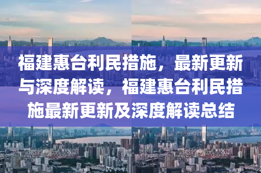 福建惠臺利民措施，最新更新與深度解讀，福建惠臺利民措施最新更新及深度解讀總結(jié)