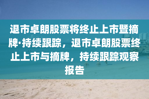 退市卓朗股票將終止上市暨摘牌·持續(xù)跟蹤，退市卓朗股票終止上市與摘牌，持續(xù)跟蹤觀察報(bào)告