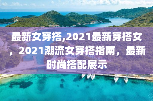 最新女穿搭,2021最新穿搭女，2021潮流女穿搭指南，最新時尚搭配展示