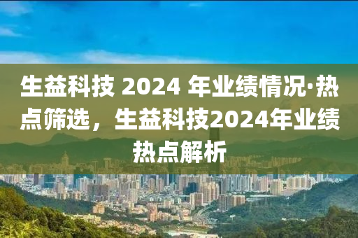 生益科技 2024 年業(yè)績情況·熱點篩選，生益科技2024年業(yè)績熱點解析