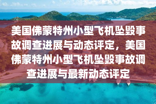 美國(guó)佛蒙特州小型飛機(jī)墜毀事故調(diào)查進(jìn)展與動(dòng)態(tài)評(píng)定，美國(guó)佛蒙特州小型飛機(jī)墜毀事故調(diào)查進(jìn)展與最新動(dòng)態(tài)評(píng)定