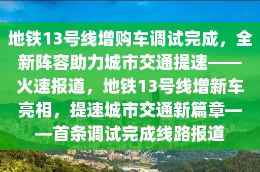 地鐵13號線增購車調(diào)試完成，全新陣容助力城市交通提速——火速報道，地鐵13號線增新車亮相，提速城市交通新篇章——首條調(diào)試完成線路報道