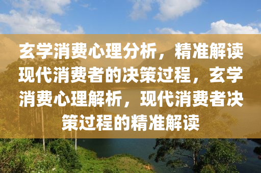 玄學消費心理分析，精準解讀現(xiàn)代消費者的決策過程，玄學消費心理解析，現(xiàn)代消費者決策過程的精準解讀