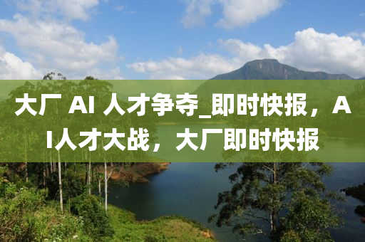 大廠 AI 人才爭(zhēng)奪_即時(shí)快報(bào)，AI人才大戰(zhàn)，大廠即時(shí)快報(bào)