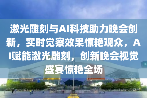 激光雕刻與AI科技助力晚會創(chuàng)新，實時覺察效果驚艷觀眾，AI賦能激光雕刻，創(chuàng)新晚會視覺盛宴驚艷全場