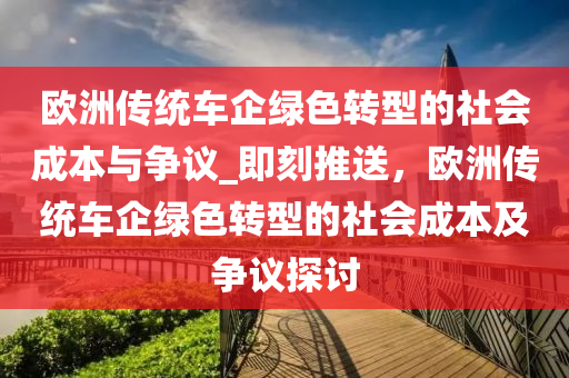 歐洲傳統(tǒng)車企綠色轉型的社會成本與爭議_即刻推送，歐洲傳統(tǒng)車企綠色轉型的社會成本及爭議探討