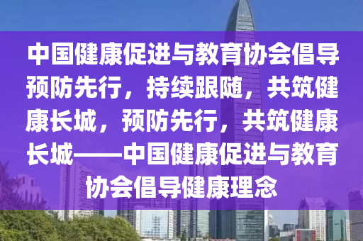 中國健康促進與教育協(xié)會倡導 “預防先行”_持續(xù)跟隨