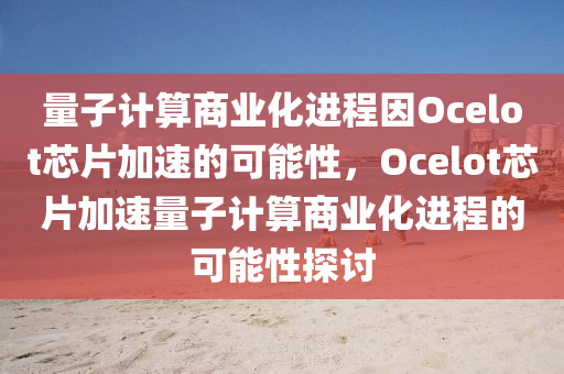 量子計算商業(yè)化進程因Ocelot芯片加速的可能性，Ocelot芯片加速量子計算商業(yè)化進程的可能性探討