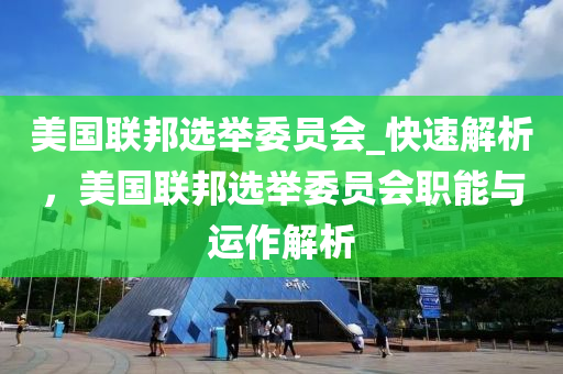 美國聯(lián)邦選舉委員會_快速解析，美國聯(lián)邦選舉委員會職能與運(yùn)作解析