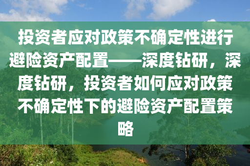 投資者應(yīng)對政策不確定性進行避險資產(chǎn)配置——深度鉆研，深度鉆研，投資者如何應(yīng)對政策不確定性下的避險資產(chǎn)配置策略