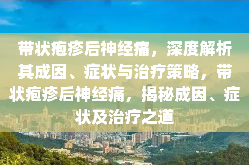 帶狀皰疹后神經(jīng)痛，深度解析其成因、癥狀與治療策略，帶狀皰疹后神經(jīng)痛，揭秘成因、癥狀及治療之道