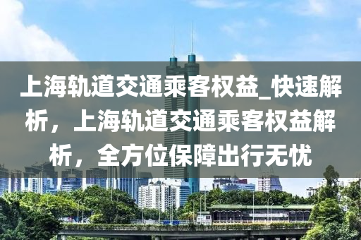 上海軌道交通乘客權益_快速解析，上海軌道交通乘客權益解析，全方位保障出行無憂