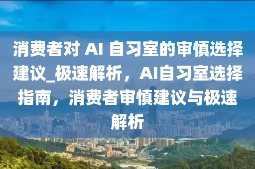 消費(fèi)者對 AI 自習(xí)室的審慎選擇建議_極速解析，AI自習(xí)室選擇指南，消費(fèi)者審慎建議與極速解析