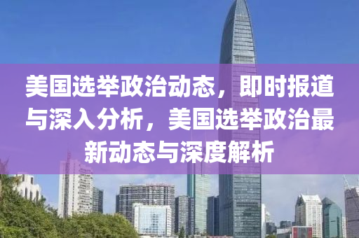 美國選舉政治動態(tài)，即時報道與深入分析，美國選舉政治最新動態(tài)與深度解析