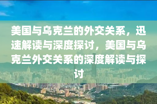 美國與烏克蘭的外交關(guān)系，迅速解讀與深度探討，美國與烏克蘭外交關(guān)系的深度解讀與探討