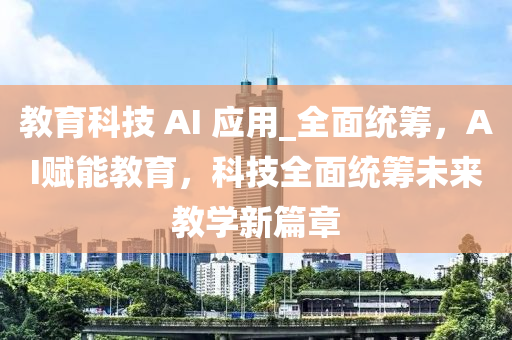 教育科技 AI 應用_全面統(tǒng)籌，AI賦能教育，科技全面統(tǒng)籌未來教學新篇章