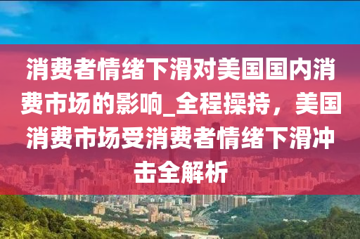 消費者情緒下滑對美國國內(nèi)消費市場的影響_全程操持，美國消費市場受消費者情緒下滑沖擊全解析