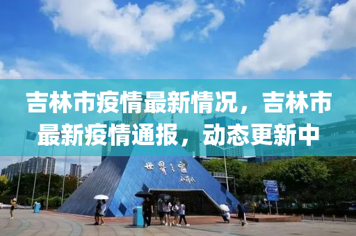 吉林市疫情最新情況，吉林市最新疫情通報(bào)，動(dòng)態(tài)更新中