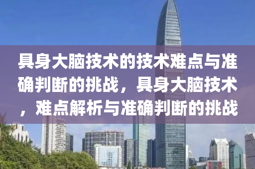 具身大腦技術的技術難點與準確判斷的挑戰(zhàn)，具身大腦技術，難點解析與準確判斷的挑戰(zhàn)