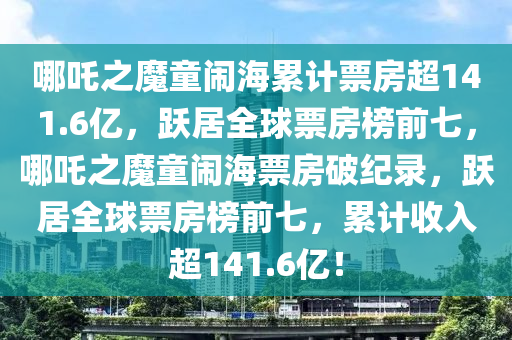 哪吒之魔童鬧海累計(jì)票房超141.6億，躍居全球票房榜前七，哪吒之魔童鬧海票房破紀(jì)錄，躍居全球票房榜前七，累計(jì)收入超141.6億！